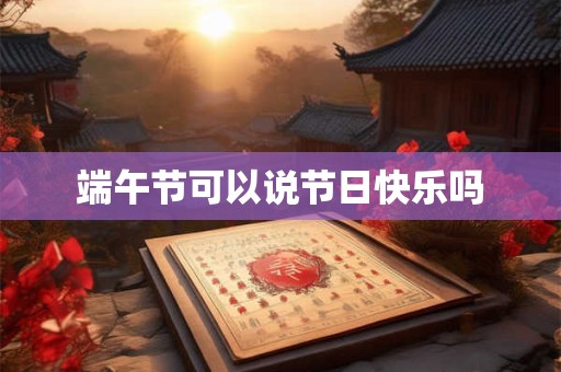 端午节可以说节日快乐吗