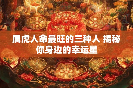 属虎人命最旺的三种人 揭秘你身边的幸运星
