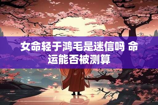 女命轻于鸿毛是迷信吗 命运能否被测算
