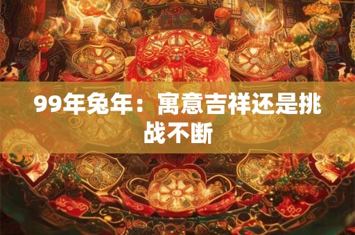 99年兔年：寓意吉祥还是挑战不断