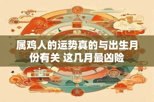 属鸡人的运势真的与出生月份有关 这几月最凶险