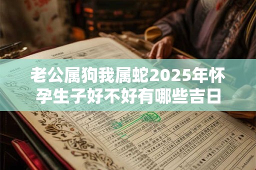 详细阅读:老公属狗我属蛇2025年怀孕生子好不好有哪些吉日 老公属狗我属蛇2025年怀孕生子好不好有哪些吉日