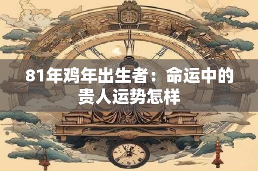 81年鸡年出生者：命运中的贵人运势怎样