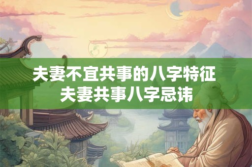 夫妻不宜共事的八字特征 夫妻共事八字忌讳