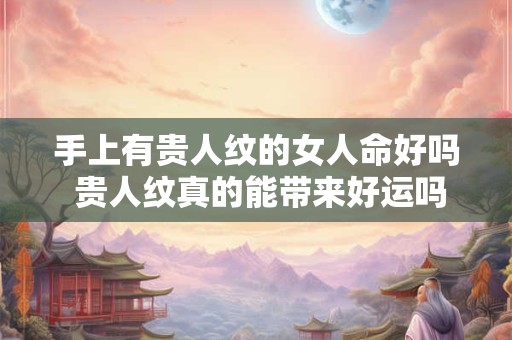 手上有贵人纹的女人命好吗 贵人纹真的能带来好运吗