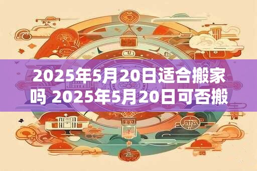 2025年5月20日适合搬家吗 2025年5月20日可否搬家