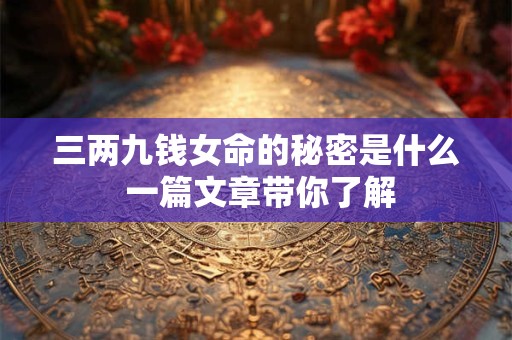三两九钱女命的秘密是什么 一篇文章带你了解