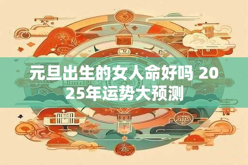 元旦出生的女人命好吗 2025年运势大预测