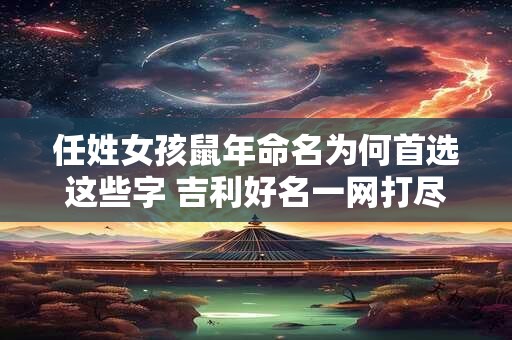 任姓女孩鼠年命名为何首选这些字 吉利好名一网打尽
