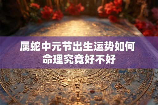 属蛇中元节出生运势如何 命理究竟好不好