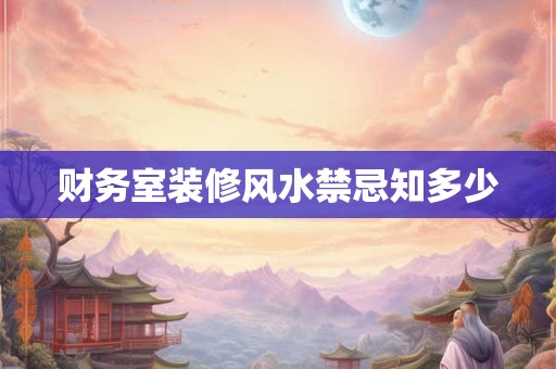 财务室装修风水禁忌知多少