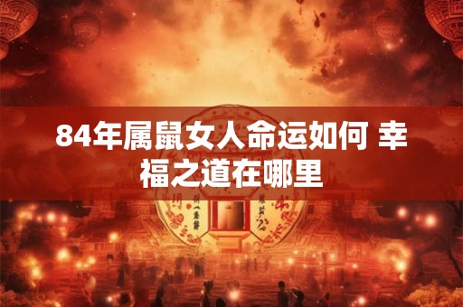 84年属鼠女人命运如何 幸福之道在哪里 84年属鼠女人命运如何 幸福之道在哪里