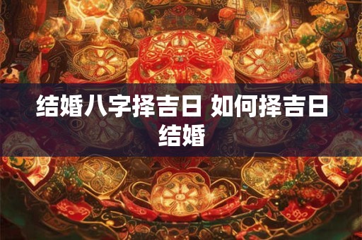 结婚八字择吉日 如何择吉日结婚