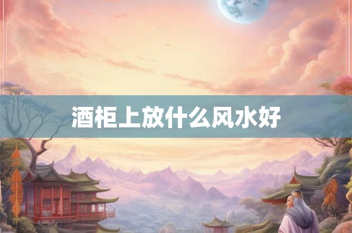 酒柜上放什么风水好