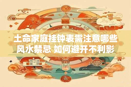 土命家庭挂钟表需注意哪些风水禁忌 如何避开不利影响