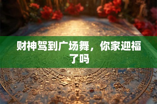 财神驾到广场舞，你家迎福了吗