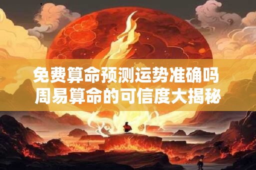 免费算命预测运势准确吗 周易算命的可信度大揭秘