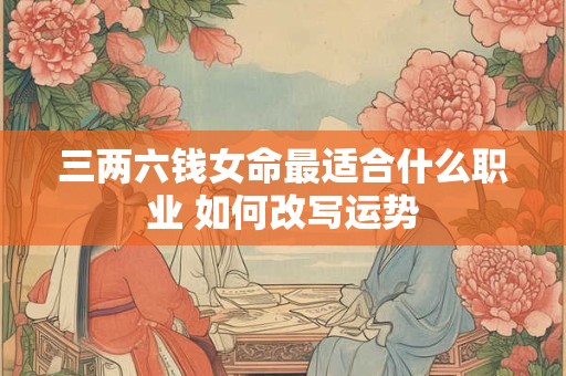 三两六钱女命最适合什么职业 如何改写运势