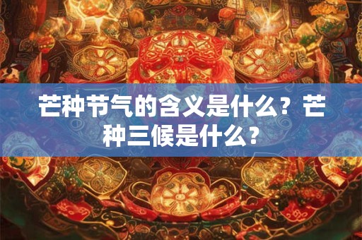 芒种节气的含义是什么？芒种三候是什么？