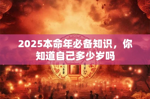 2025本命年必备知识，你知道自己多少岁吗