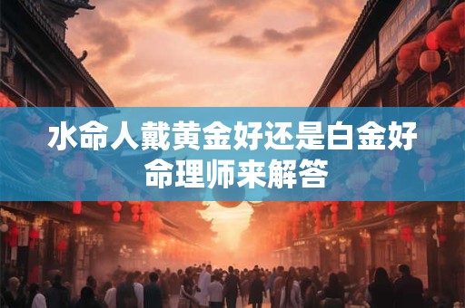 水命人戴黄金好还是白金好 命理师来解答