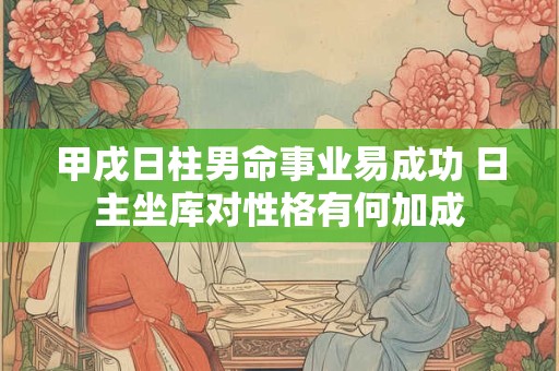 甲戌日柱男命事业易成功 日主坐库对性格有何加成