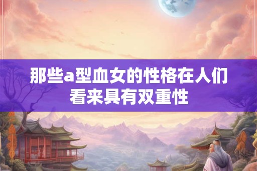 那些a型血女的性格在人们看来具有双重性