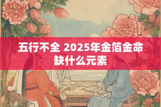 五行不全 2025年金箔金命缺什么元素