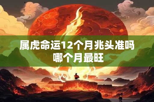 属虎命运12个月兆头准吗 哪个月最旺