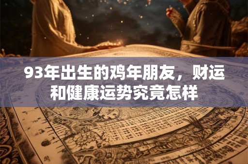 93年出生的鸡年朋友，财运和健康运势究竟怎样