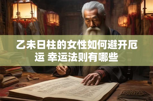 乙未日柱的女性如何避开厄运 幸运法则有哪些