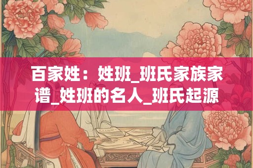 百家姓：姓班_班氏家族家谱_姓班的名人_班氏起源