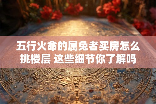 五行火命的属兔者买房怎么挑楼层 这些细节你了解吗