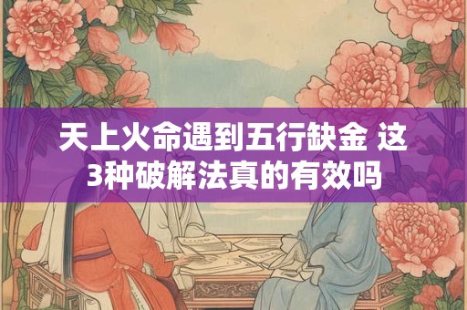 天上火命遇到五行缺金 这3种破解法真的有效吗