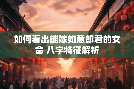如何看出能嫁如意郎君的女命 八字特征解析