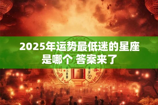 2025年运势最低迷的星座是哪个 答案来了