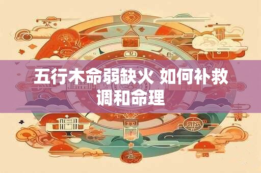 五行木命弱缺火 如何补救调和命理