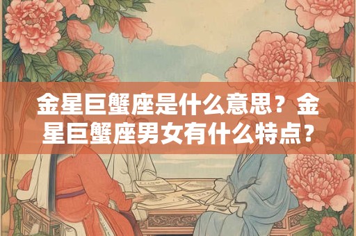 金星巨蟹座是什么意思？金星巨蟹座男女有什么特点？