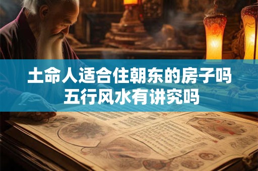 土命人适合住朝东的房子吗 五行风水有讲究吗