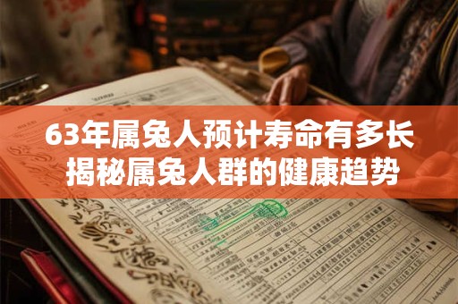 63年属兔人预计寿命有多长 揭秘属兔人群的健康趋势