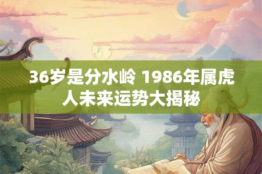 36岁是分水岭 1986年属虎人未来运势大揭秘