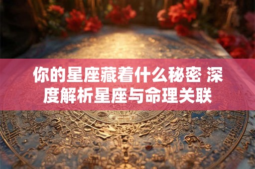 你的星座藏着什么秘密 深度解析星座与命理关联