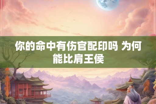 你的命中有伤官配印吗 为何能比肩王侯