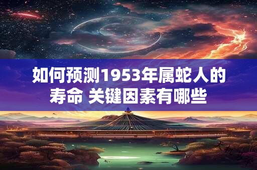 如何预测1953年属蛇人的寿命 关键因素有哪些