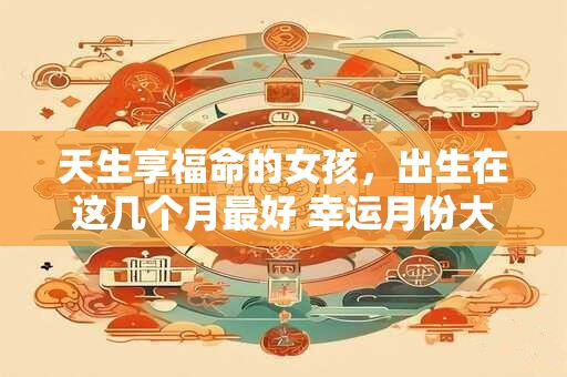 天生享福命的女孩,出生在这几个月最好 幸运月份大公开 天生享福命的女孩,出生在这几个月最好 幸运月份大公开