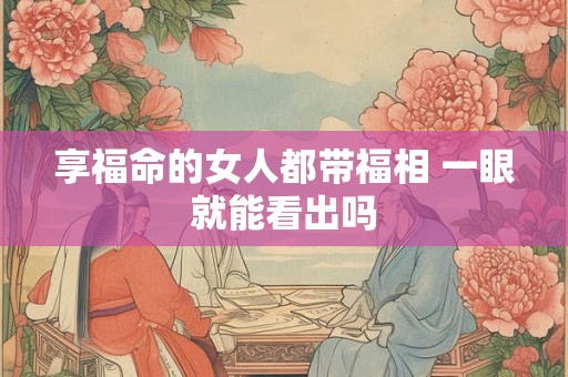 享福命的女人都带福相 一眼就能看出吗