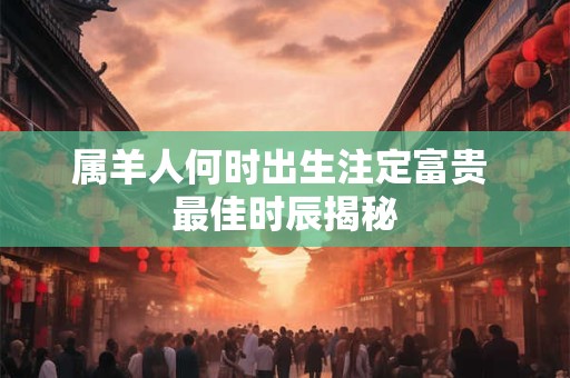 属羊人何时出生注定富贵 最佳时辰揭秘