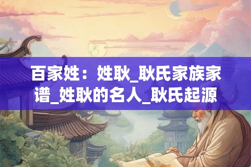 百家姓：姓耿_耿氏家族家谱_姓耿的名人_耿氏起源