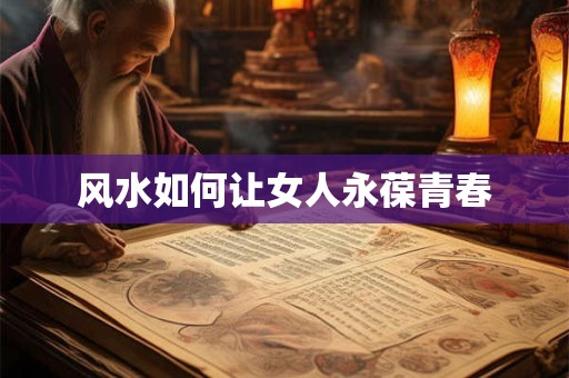 风水如何让女人永葆青春