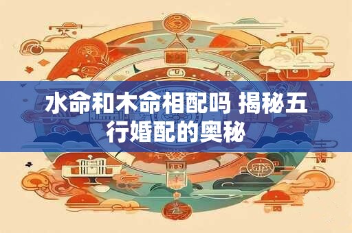 水命和木命相配吗 揭秘五行婚配的奥秘